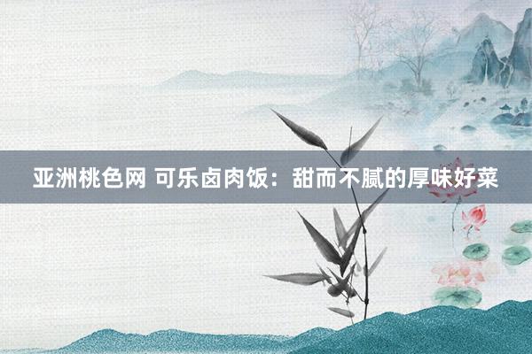 亚洲桃色网 可乐卤肉饭：甜而不腻的厚味好菜