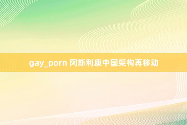 gay_porn 阿斯利康中国架构再移动