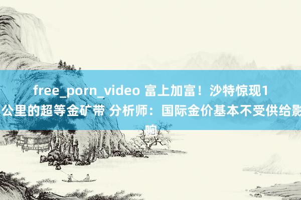 free_porn_video 富上加富！沙特惊现125公里的超等金矿带 分析师：国际金价基本不受供给影响