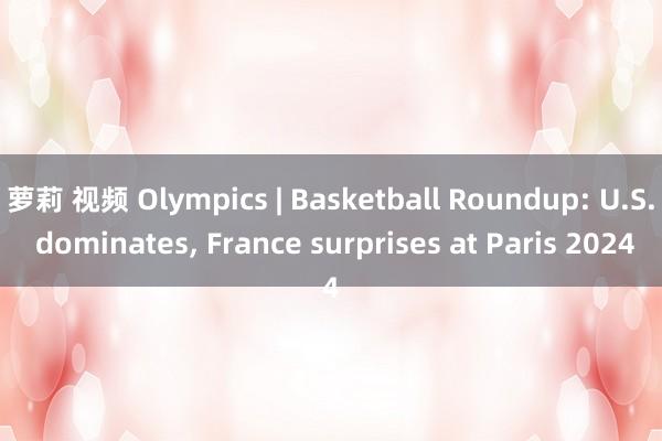 萝莉 视频 Olympics | Basketball Roundup: U.S. dominates， France surprises at Paris 2024