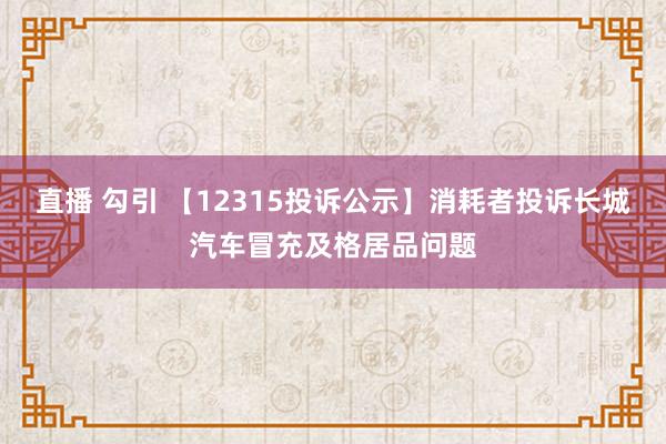 直播 勾引 【12315投诉公示】消耗者投诉长城汽车冒充及格居品问题