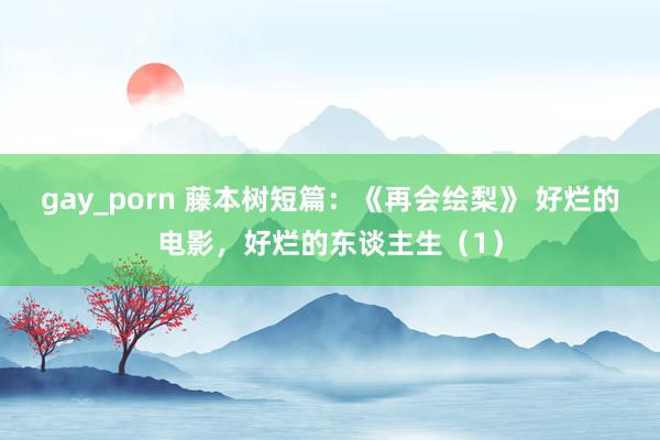 gay_porn 藤本树短篇：《再会绘梨》 好烂的电影，好烂的东谈主生（1）