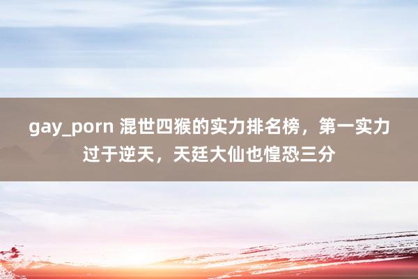 gay_porn 混世四猴的实力排名榜，第一实力过于逆天，天廷大仙也惶恐三分