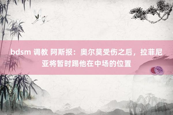 bdsm 调教 阿斯报：奥尔莫受伤之后，拉菲尼亚将暂时踢他在中场的位置