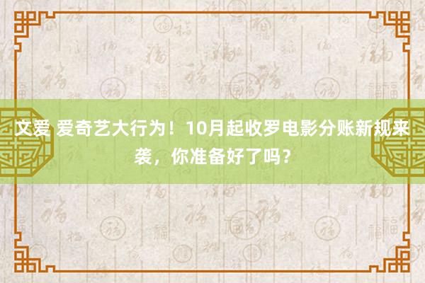 文爱 爱奇艺大行为！10月起收罗电影分账新规来袭，你准备好了吗？