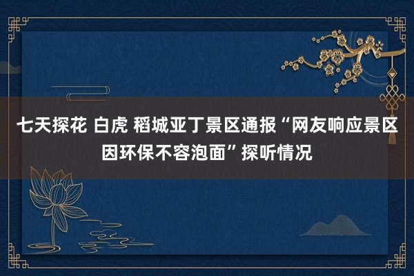 七天探花 白虎 稻城亚丁景区通报“网友响应景区因环保不容泡面”探听情况