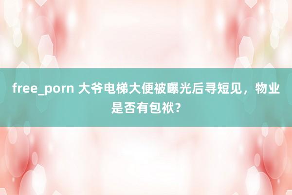 free_porn 大爷电梯大便被曝光后寻短见，物业是否有包袱？