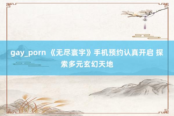 gay_porn 《无尽寰宇》手机预约认真开启 探索多元玄幻天地