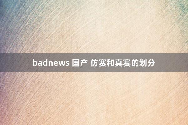 badnews 国产 仿赛和真赛的划分