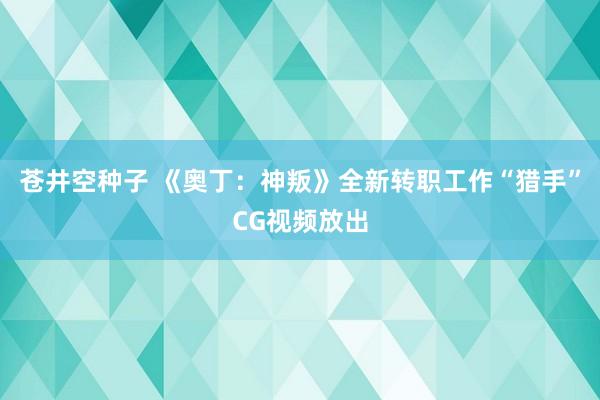 苍井空种子 《奥丁：神叛》全新转职工作“猎手”CG视频放出
