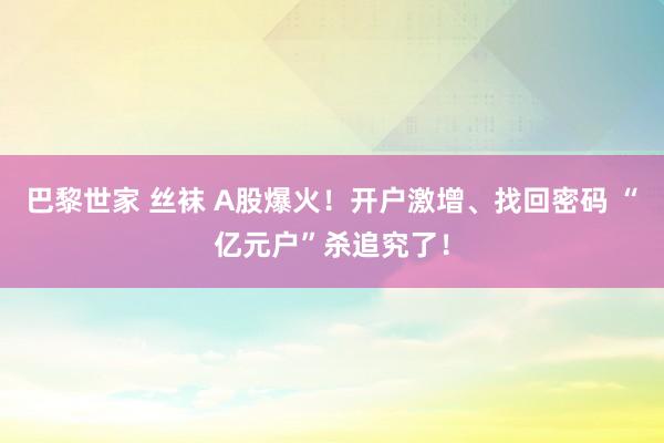 巴黎世家 丝袜 A股爆火！开户激增、找回密码 “亿元户”杀追究了！