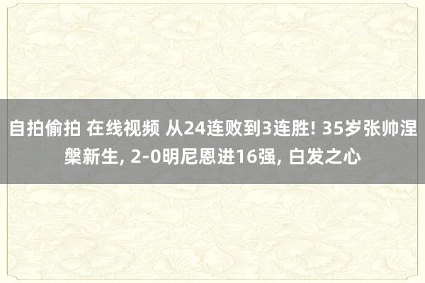 自拍偷拍 在线视频 从24连败到3连胜! 35岁张帅涅槃新生， 2-0明尼恩进16强， 白发之心