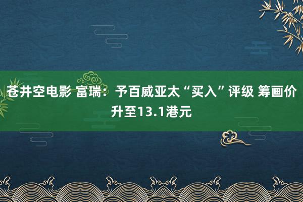 苍井空电影 富瑞：予百威亚太“买入”评级 筹画价升至13.1港元