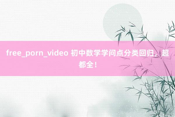 free_porn_video 初中数学学问点分类回归，超都全！