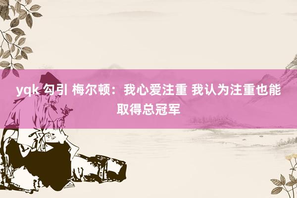 yqk 勾引 梅尔顿：我心爱注重 我认为注重也能取得总冠军