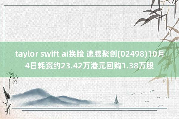 taylor swift ai换脸 速腾聚创(02498)10月4日耗资约23.42万港元回购1.38万股