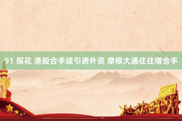 91 探花 港股合手续引诱外资 摩根大通往往增合手