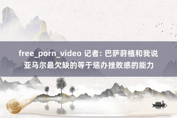 free_porn_video 记者: 巴萨莳植和我说亚马尔最欠缺的等于惩办挫败感的能力