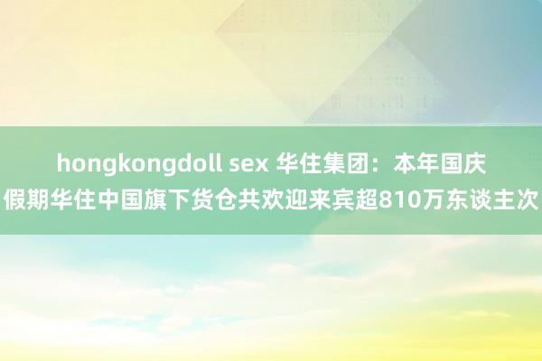 hongkongdoll sex 华住集团：本年国庆假期华住中国旗下货仓共欢迎来宾超810万东谈主次
