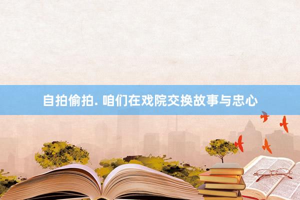 自拍偷拍. 咱们在戏院交换故事与忠心