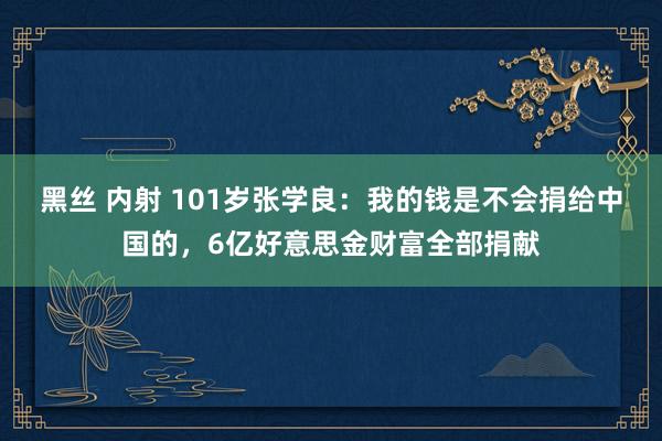 黑丝 内射 101岁张学良：我的钱是不会捐给中国的，6亿好意思金财富全部捐献