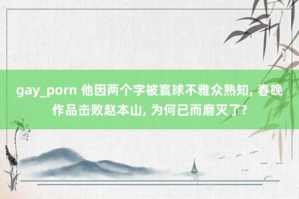 gay_porn 他因两个字被寰球不雅众熟知， 春晚作品击败赵本山， 为何已而磨灭了?