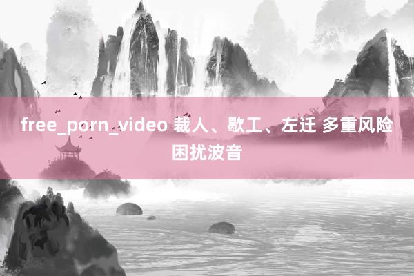 free_porn_video 裁人、歇工、左迁 多重风险困扰波音