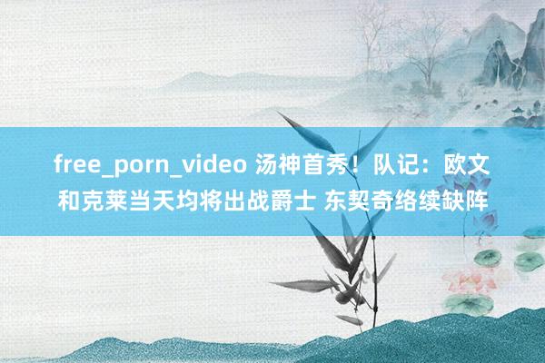 free_porn_video 汤神首秀！队记：欧文和克莱当天均将出战爵士 东契奇络续缺阵