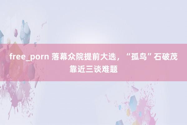 free_porn 落幕众院提前大选，“孤鸟”石破茂靠近三谈难题
