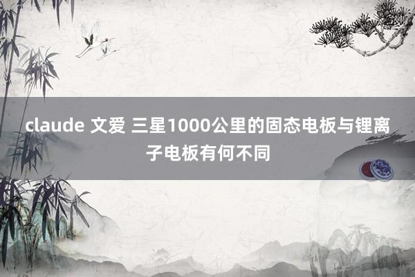 claude 文爱 三星1000公里的固态电板与锂离子电板有何不同