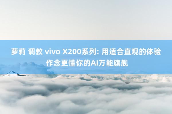 萝莉 调教 vivo X200系列: 用适合直观的体验 作念更懂你的AI万能旗舰