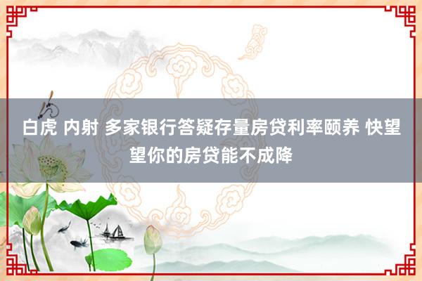 白虎 内射 多家银行答疑存量房贷利率颐养 快望望你的房贷能不成降
