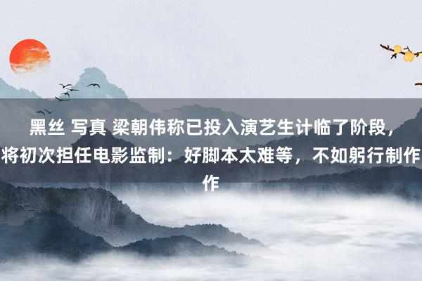黑丝 写真 梁朝伟称已投入演艺生计临了阶段，将初次担任电影监制：好脚本太难等，不如躬行制作