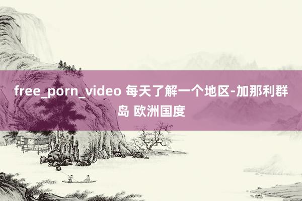 free_porn_video 每天了解一个地区-加那利群岛 欧洲国度
