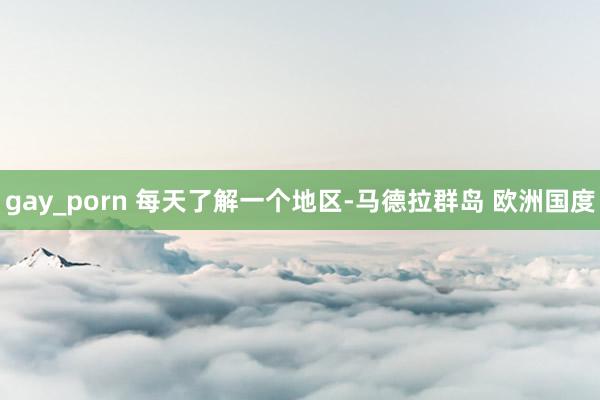 gay_porn 每天了解一个地区-马德拉群岛 欧洲国度