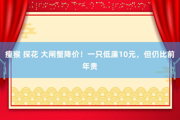 瘦猴 探花 大闸蟹降价！一只低廉10元，但仍比前年贵