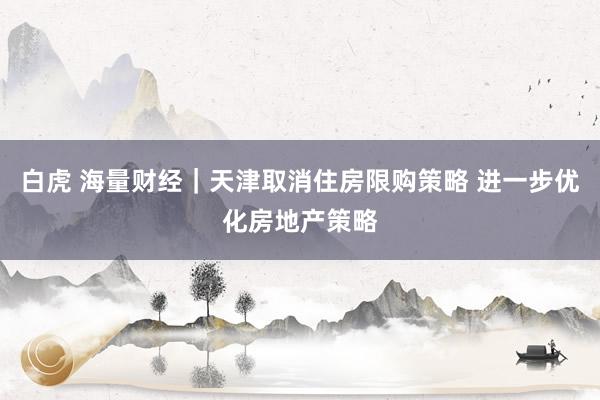 白虎 海量财经｜天津取消住房限购策略 进一步优化房地产策略