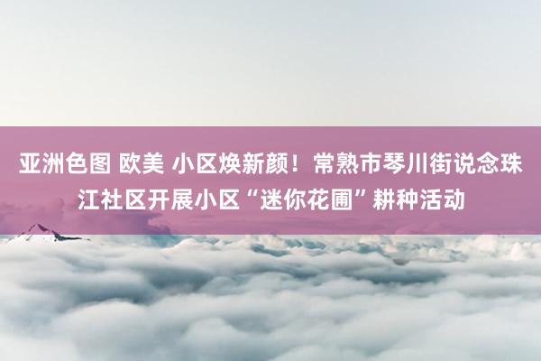 亚洲色图 欧美 小区焕新颜！常熟市琴川街说念珠江社区开展小区“迷你花圃”耕种活动