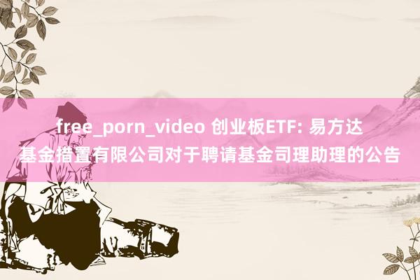 free_porn_video 创业板ETF: 易方达基金措置有限公司对于聘请基金司理助理的公告