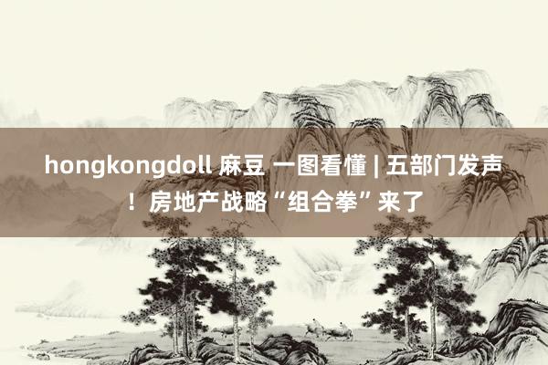 hongkongdoll 麻豆 一图看懂 | 五部门发声！房地产战略“组合拳”来了
