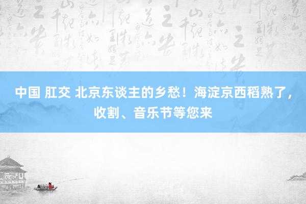 中国 肛交 北京东谈主的乡愁！海淀京西稻熟了，收割、音乐节等您来