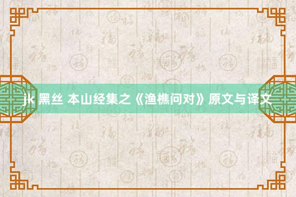jk 黑丝 本山经集之《渔樵问对》原文与译文