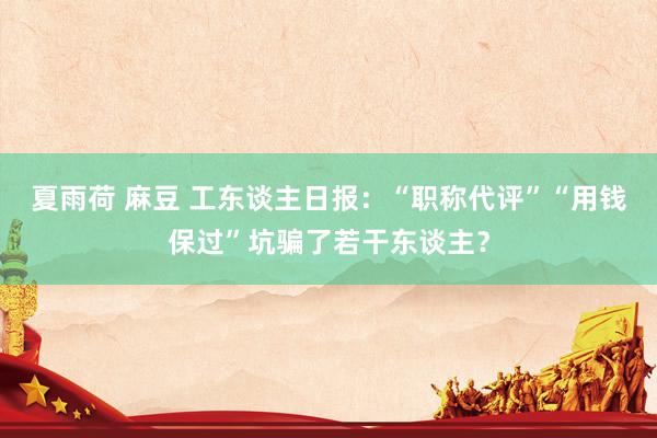 夏雨荷 麻豆 工东谈主日报：“职称代评”“用钱保过”坑骗了若干东谈主？