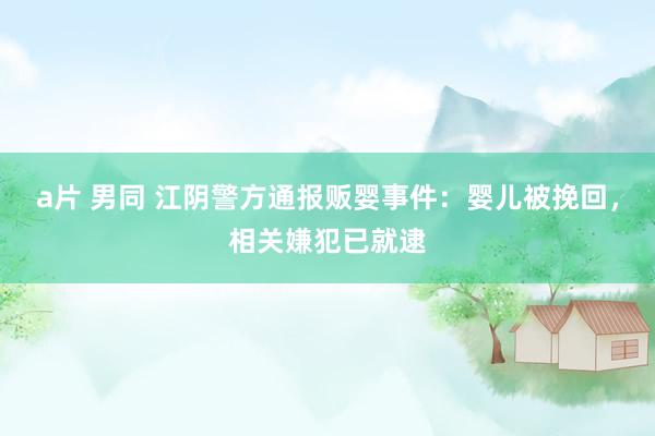 a片 男同 江阴警方通报贩婴事件：婴儿被挽回，相关嫌犯已就逮