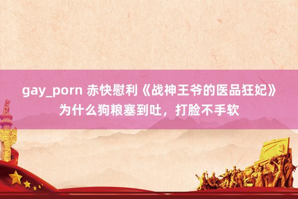 gay_porn 赤快慰利《战神王爷的医品狂妃》为什么狗粮塞到吐，打脸不手软