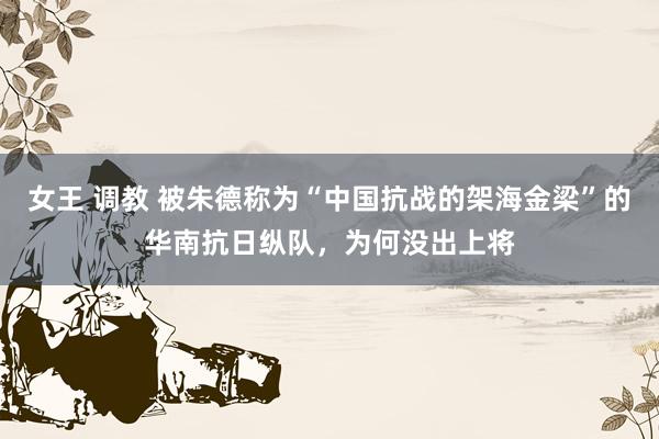 女王 调教 被朱德称为“中国抗战的架海金梁”的华南抗日纵队，为何没出上将
