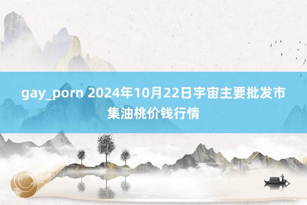 gay_porn 2024年10月22日宇宙主要批发市集油桃价钱行情