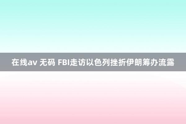 在线av 无码 FBI走访以色列挫折伊朗筹办流露