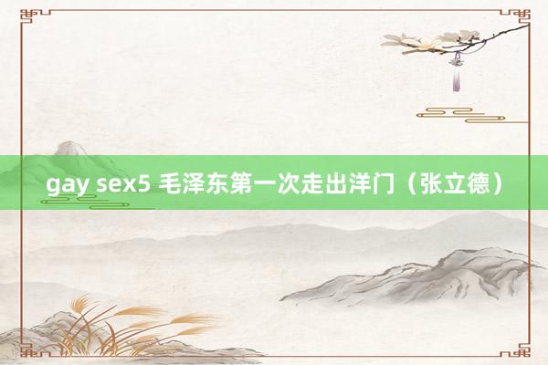 gay sex5 毛泽东第一次走出洋门（张立德）
