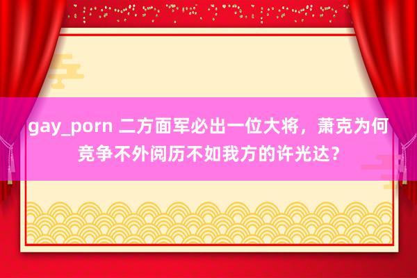 gay_porn 二方面军必出一位大将，萧克为何竞争不外阅历不如我方的许光达？